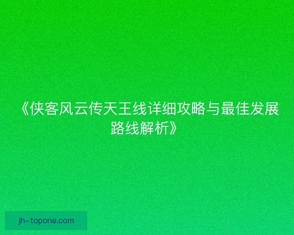 《侠客风云传天王线详细攻略与最佳发展路线解析》 《侠客风云传天王线详细攻略与最佳发展路线解析》