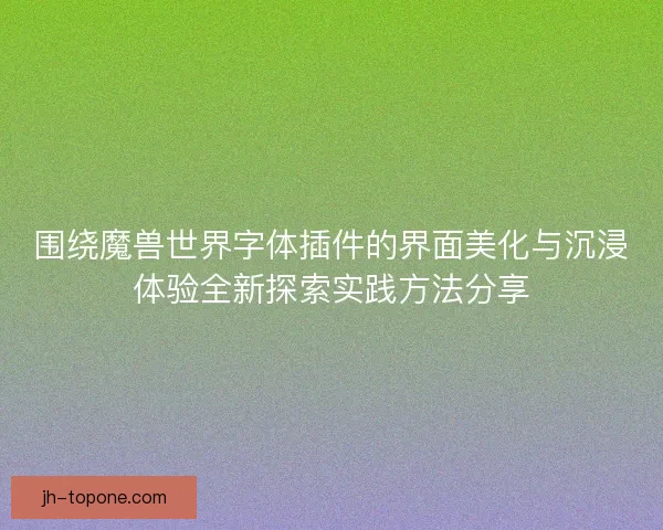围绕魔兽世界字体插件的界面美化与沉浸体验全新探索实践方法分享