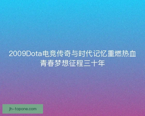 2009Dota电竞传奇与时代记忆重燃热血青春梦想征程三十年