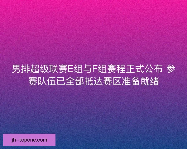 男排超级联赛E组与F组赛程正式公布 参赛队伍已全部抵达赛区准备就绪 男排超级联赛E组与F组赛程正式公布 参赛队伍已全部抵达赛区准备就绪