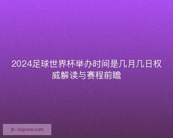 2024足球世界杯举办时间是几月几日权威解读与赛程前瞻