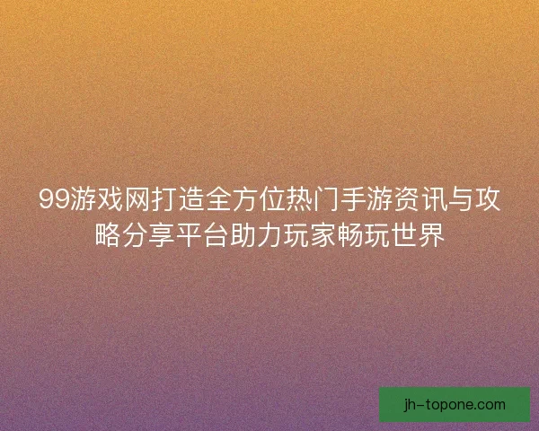99游戏网打造全方位热门手游资讯与攻略分享平台助力玩家畅玩世界