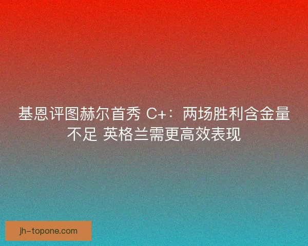 基恩评图赫尔首秀 C+：两场胜利含金量不足 英格兰需更高效表现