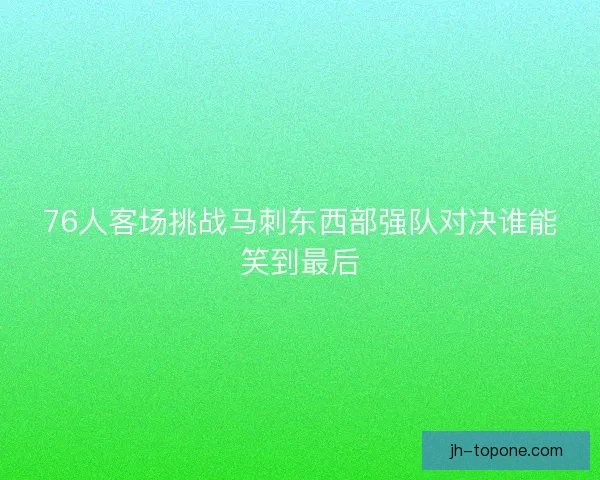 76人客场挑战马刺东西部强队对决谁能笑到最后