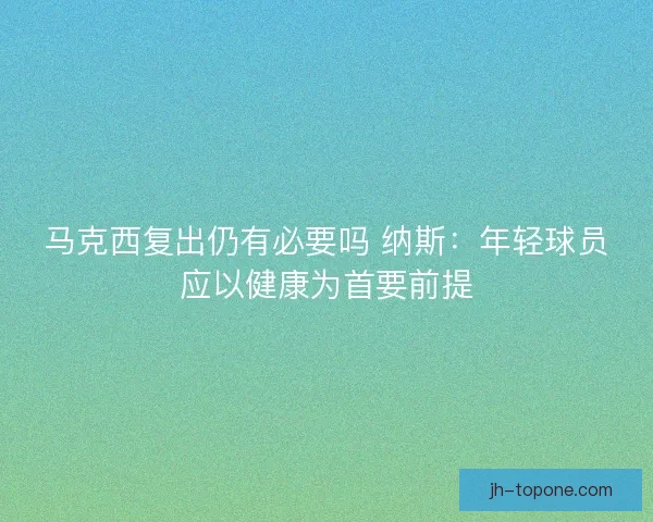 马克西复出仍有必要吗 纳斯:年轻球员应以健康为首要前提 马克西复出仍有必要吗 纳斯:年轻球员应以健康为首要前提