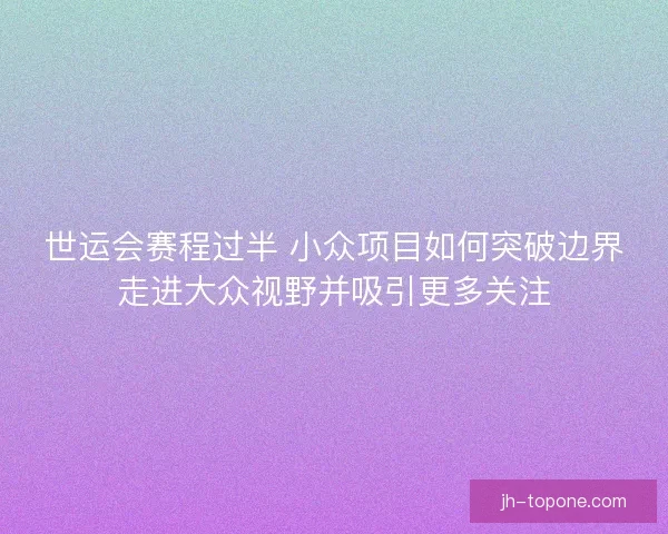 世运会赛程过半 小众项目如何突破边界走进大众视野并吸引更多关注 世运会赛程过半 小众项目如何突破边界走进大众视野并吸引更多关注