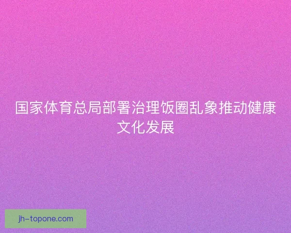 国家体育总局部署治理饭圈乱象推动健康文化发展