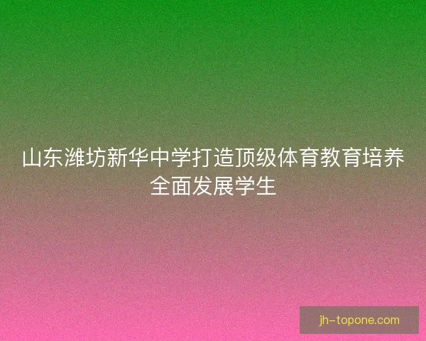 山东潍坊新华中学打造顶级体育教育培养全面发展学生 山东潍坊新华中学打造顶级体育教育培养全面发展学生