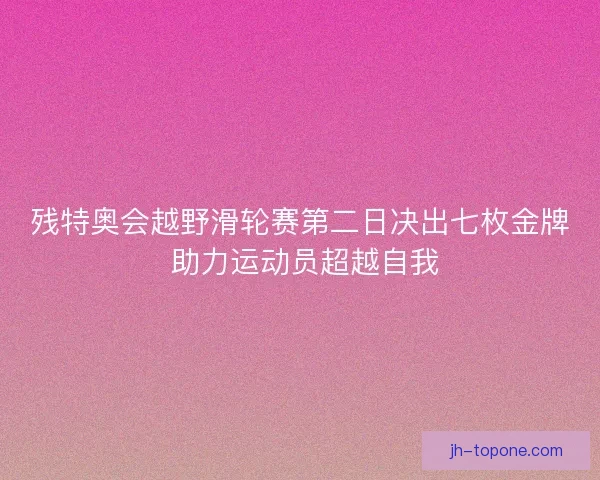 残特奥会越野滑轮赛第二日决出七枚金牌 助力运动员超越自我 残特奥会越野滑轮赛第二日决出七枚金牌 助力运动员超越自我
