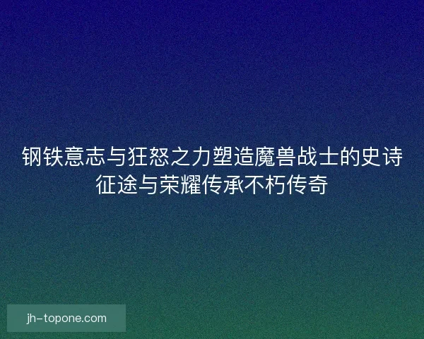 钢铁意志与狂怒之力塑造魔兽战士的史诗征途与荣耀传承不朽传奇 钢铁意志与狂怒之力塑造魔兽战士的史诗征途与荣耀传承不朽传奇