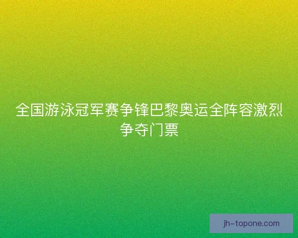 全国游泳冠军赛争锋巴黎奥运全阵容激烈争夺门票 全国游泳冠军赛争锋巴黎奥运全阵容激烈争夺门票