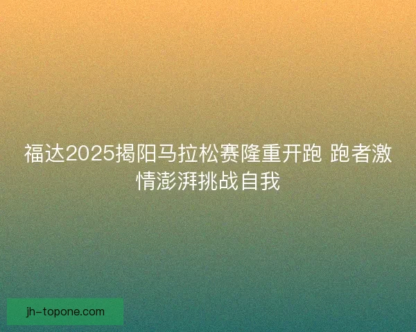 福达2025揭阳马拉松赛隆重开跑 跑者激情澎湃挑战自我 福达2025揭阳马拉松赛隆重开跑 跑者激情澎湃挑战自我