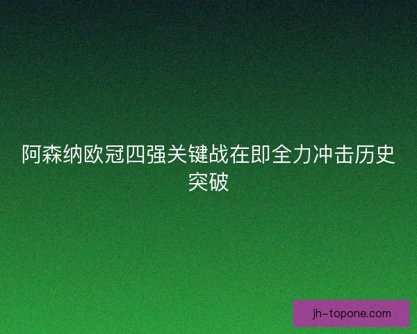 阿森纳欧冠四强关键战在即全力冲击历史突破