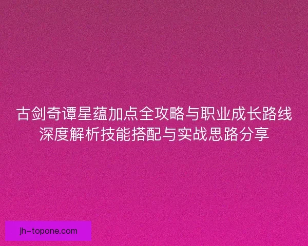 古剑奇谭星蕴加点全攻略与职业成长路线深度解析技能搭配与实战思路分享 古剑奇谭星蕴加点全攻略与职业成长路线深度解析技能搭配与实战思路分享