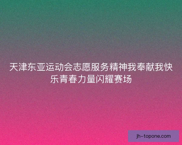 天津东亚运动会志愿服务精神我奉献我快乐青春力量闪耀赛场 天津东亚运动会志愿服务精神我奉献我快乐青春力量闪耀赛场