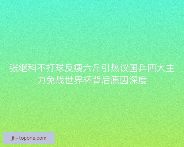 张继科不打球反瘦六斤引热议国乒四大主力免战世界杯背后原因深度