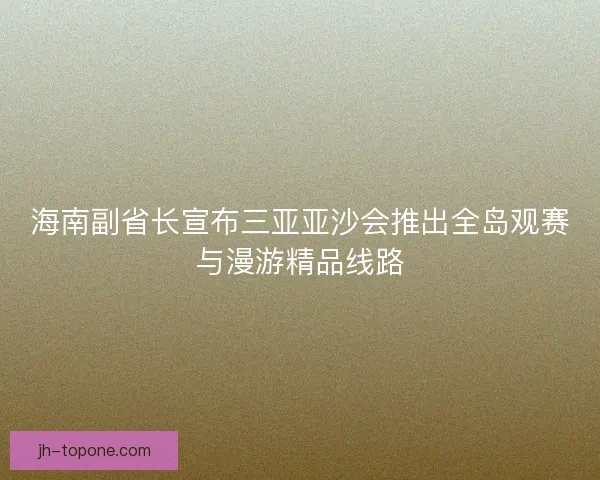 海南副省长宣布三亚亚沙会推出全岛观赛与漫游精品线路 海南副省长宣布三亚亚沙会推出全岛观赛与漫游精品线路