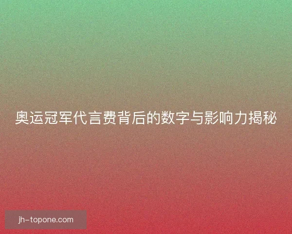 奥运冠军代言费背后的数字与影响力揭秘 奥运冠军代言费背后的数字与影响力揭秘