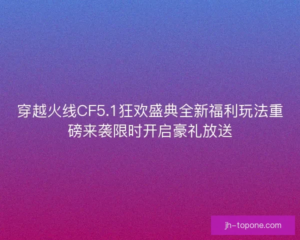 穿越火线CF5.1狂欢盛典全新福利玩法重磅来袭限时开启豪礼放送 穿越火线CF5.1狂欢盛典全新福利玩法重磅来袭限时开启豪礼放送