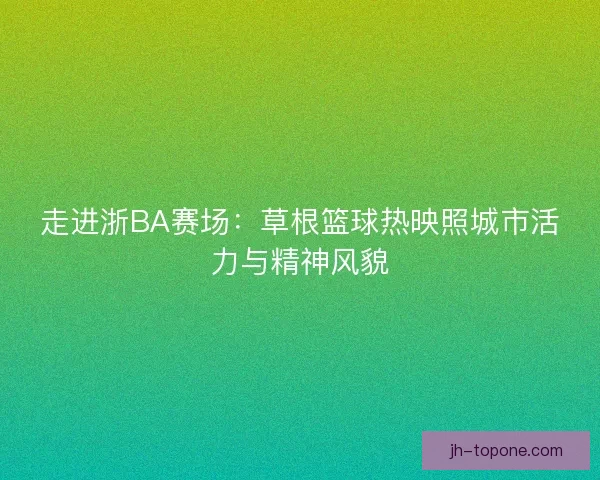 走进浙BA赛场:草根篮球热映照城市活力与精神风貌 走进浙BA赛场:草根篮球热映照城市活力与精神风貌