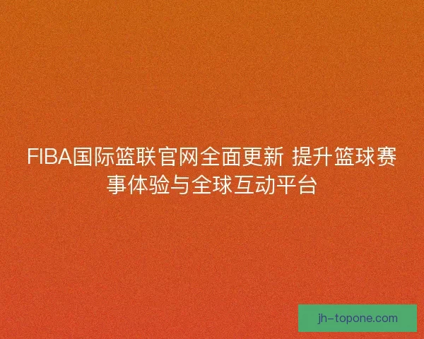 FIBA国际篮联官网全面更新 提升篮球赛事体验与全球互动平台