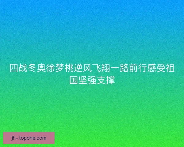 四战冬奥徐梦桃逆风飞翔一路前行感受祖国坚强支撑 四战冬奥徐梦桃逆风飞翔一路前行感受祖国坚强支撑