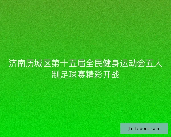 济南历城区第十五届全民健身运动会五人制足球赛精彩开战 济南历城区第十五届全民健身运动会五人制足球赛精彩开战