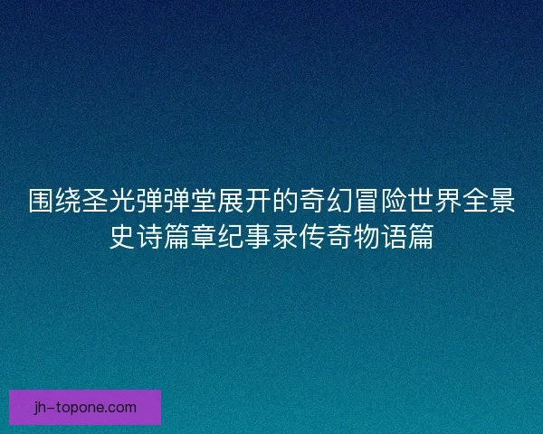 围绕圣光弹弹堂展开的奇幻冒险世界全景史诗篇章纪事录传奇物语篇