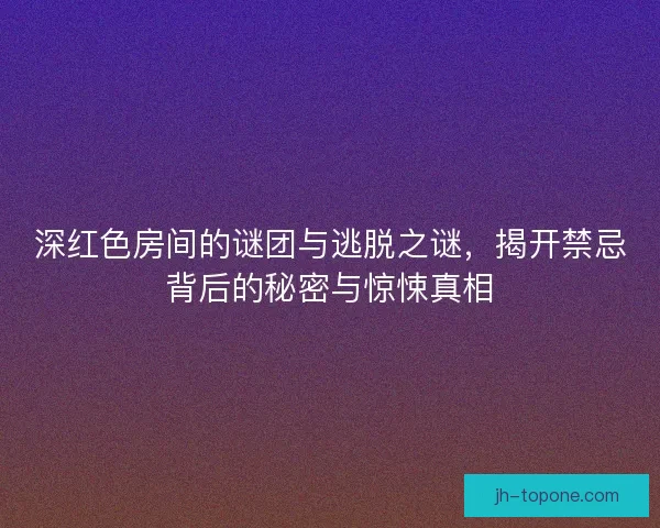 深红色房间的谜团与逃脱之谜,揭开禁忌背后的秘密与惊悚真相 深红色房间的谜团与逃脱之谜,揭开禁忌背后的秘密与惊悚真相