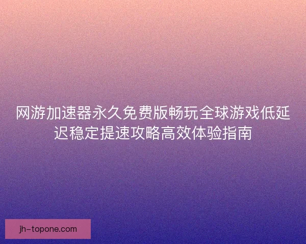 网游加速器永久免费版畅玩全球游戏低延迟稳定提速攻略高效体验指南 网游加速器永久免费版畅玩全球游戏低延迟稳定提速攻略高效体验指南