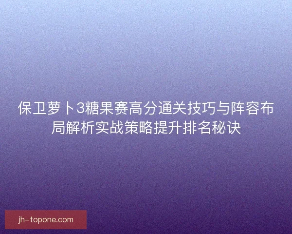 保卫萝卜3糖果赛高分通关技巧与阵容布局解析实战策略提升排名秘诀