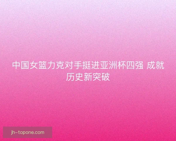 中国女篮力克对手挺进亚洲杯四强 成就历史新突破