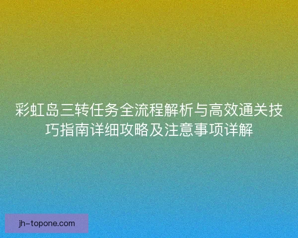 彩虹岛三转任务全流程解析与高效通关技巧指南详细攻略及注意事项详解 彩虹岛三转任务全流程解析与高效通关技巧指南详细攻略及注意事项详解